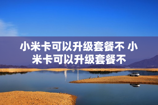小米卡可以升级套餐不 小米卡可以升级套餐不