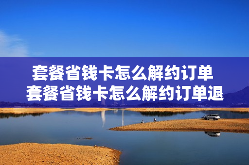 套餐省钱卡怎么解约订单 套餐省钱卡怎么解约订单退款