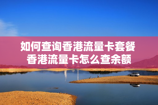 如何查询香港流量卡套餐 香港流量卡怎么查余额