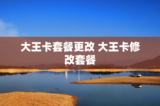 大王卡套餐更改 大王卡修改套餐