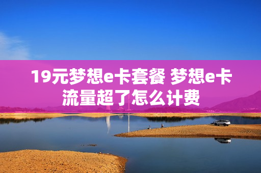 19元梦想e卡套餐 梦想e卡流量超了怎么计费