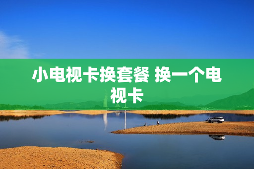 小电视卡换套餐 换一个电视卡