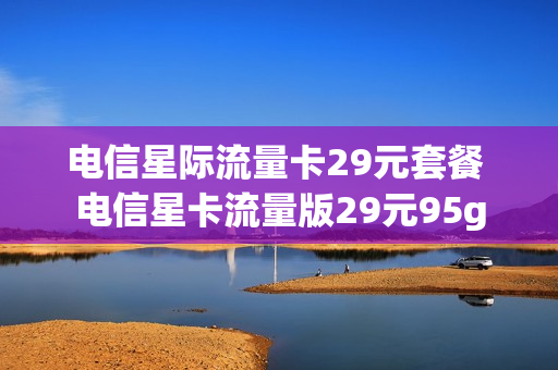 电信星际流量卡29元套餐 电信星卡流量版29元95g
