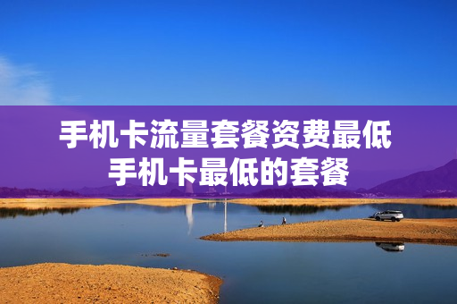 手机卡流量套餐资费最低 手机卡最低的套餐