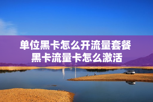 单位黑卡怎么开流量套餐 黑卡流量卡怎么激活