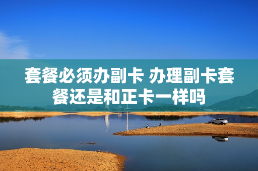 套餐必须办副卡 办理副卡套餐还是和正卡一样吗