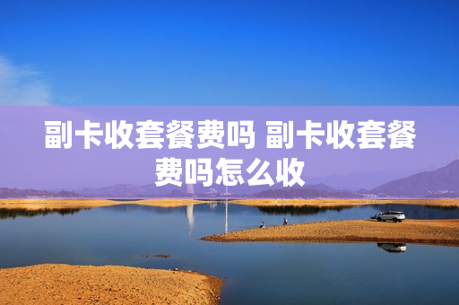 副卡收套餐费吗 副卡收套餐费吗怎么收