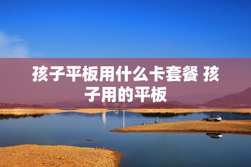 孩子平板用什么卡套餐 孩子用的平板