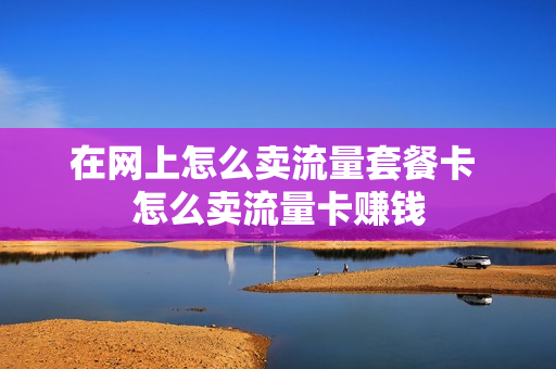 在网上怎么卖流量套餐卡 怎么卖流量卡赚钱