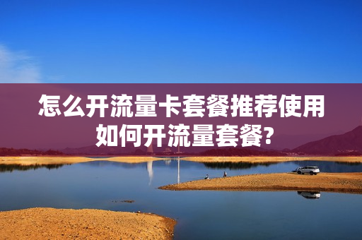 怎么开流量卡套餐推荐使用 如何开流量套餐?