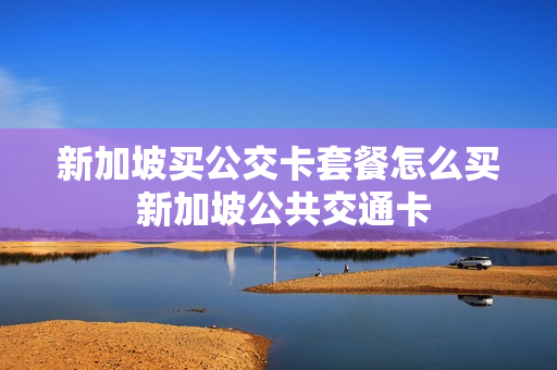新加坡买公交卡套餐怎么买 新加坡公共交通卡