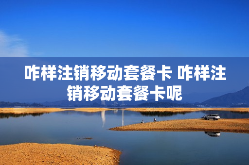 咋样注销移动套餐卡 咋样注销移动套餐卡呢