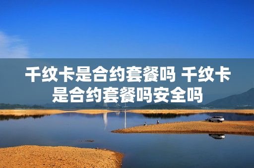 千纹卡是合约套餐吗 千纹卡是合约套餐吗安全吗