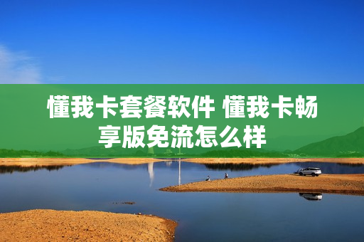 懂我卡套餐软件 懂我卡畅享版免流怎么样