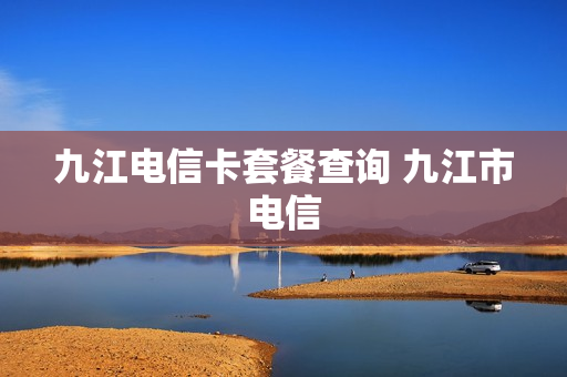 九江电信卡套餐查询 九江市电信