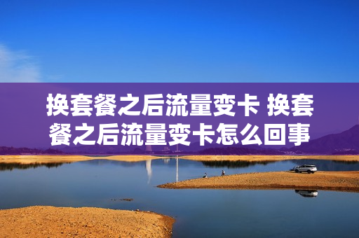 换套餐之后流量变卡 换套餐之后流量变卡怎么回事