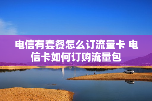 电信有套餐怎么订流量卡 电信卡如何订购流量包