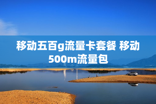 移动五百g流量卡套餐 移动500m流量包