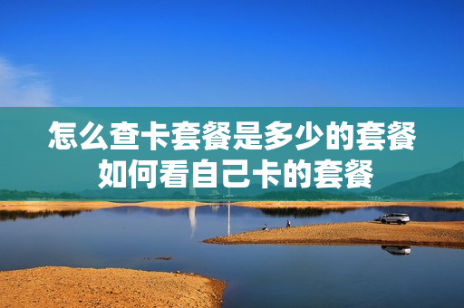 怎么查卡套餐是多少的套餐 如何看自己卡的套餐