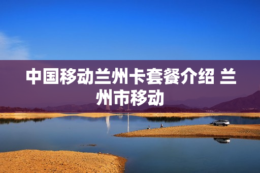 中国移动兰州卡套餐介绍 兰州市移动