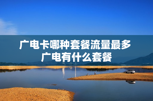 广电卡哪种套餐流量最多 广电有什么套餐