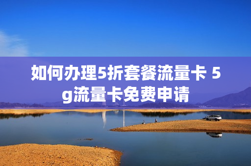 如何办理5折套餐流量卡 5g流量卡免费申请