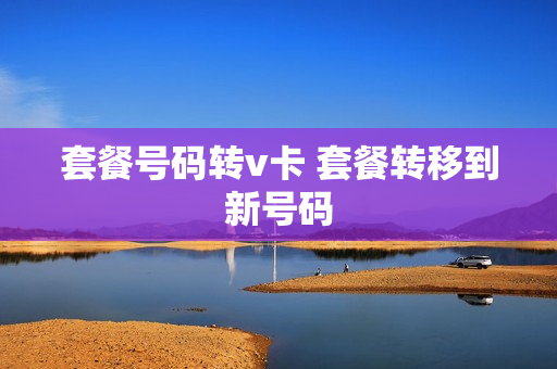 套餐号码转v卡 套餐转移到新号码