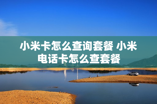小米卡怎么查询套餐 小米电话卡怎么查套餐