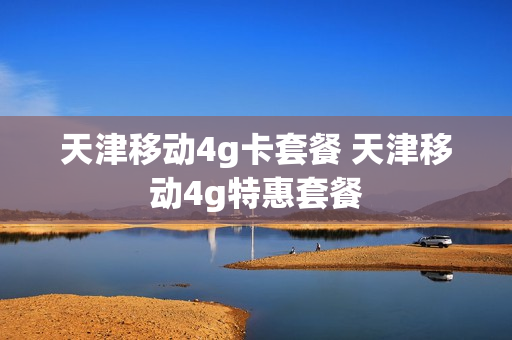 天津移动4g卡套餐 天津移动4g特惠套餐