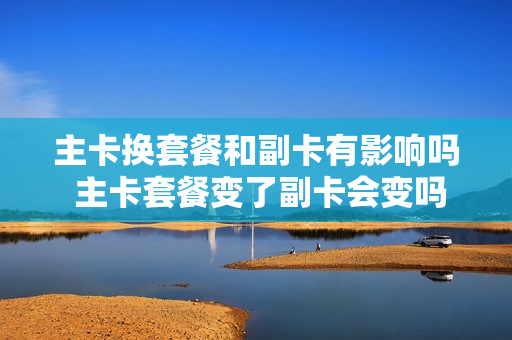 主卡换套餐和副卡有影响吗 主卡套餐变了副卡会变吗