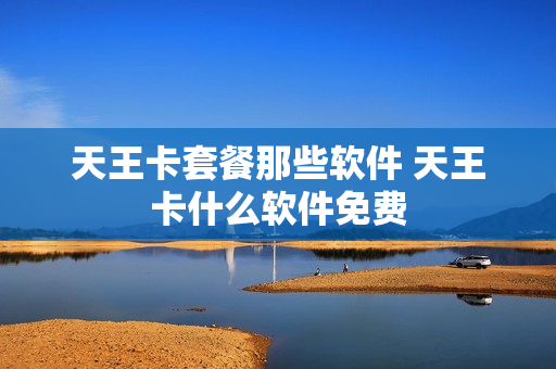天王卡套餐那些软件 天王卡什么软件免费