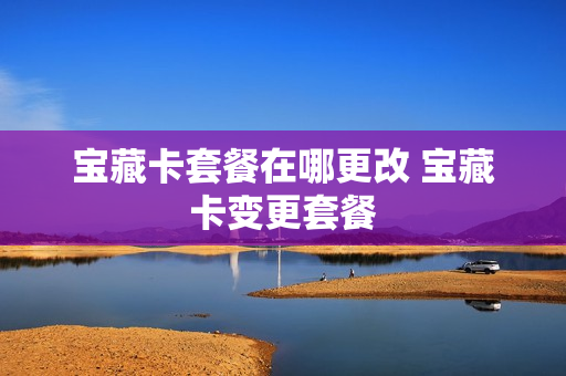 宝藏卡套餐在哪更改 宝藏卡变更套餐