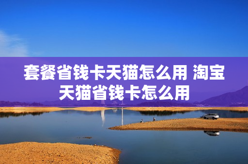 套餐省钱卡天猫怎么用 淘宝天猫省钱卡怎么用