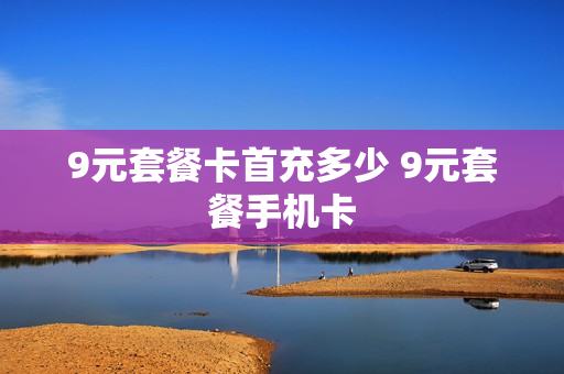 9元套餐卡首充多少 9元套餐手机卡
