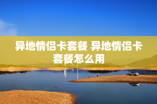 异地情侣卡套餐 异地情侣卡套餐怎么用