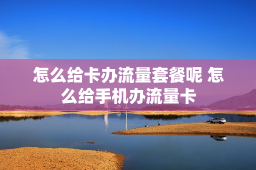 怎么给卡办流量套餐呢 怎么给手机办流量卡