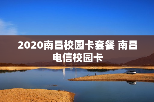 2020南昌校园卡套餐 南昌电信校园卡