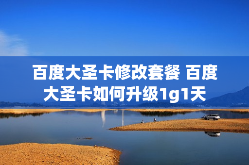 百度大圣卡修改套餐 百度大圣卡如何升级1g1天