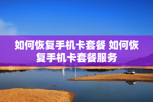 如何恢复手机卡套餐 如何恢复手机卡套餐服务