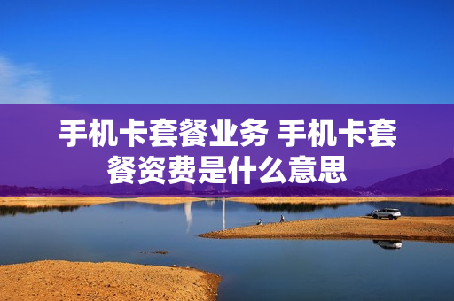 手机卡套餐业务 手机卡套餐资费是什么意思