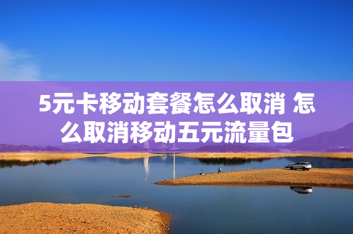 5元卡移动套餐怎么取消 怎么取消移动五元流量包