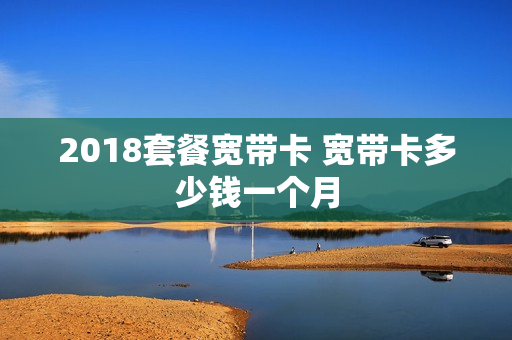 2018套餐宽带卡 宽带卡多少钱一个月