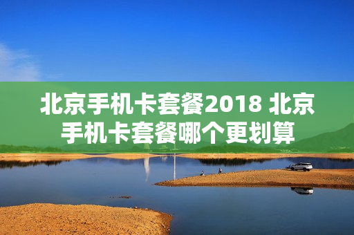 北京手机卡套餐2018 北京手机卡套餐哪个更划算