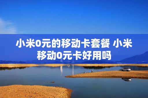 小米0元的移动卡套餐 小米移动0元卡好用吗