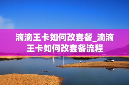 滴滴王卡如何改套餐_滴滴王卡如何改套餐流程