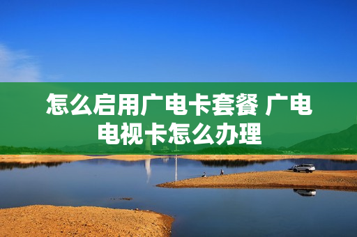 怎么启用广电卡套餐 广电电视卡怎么办理