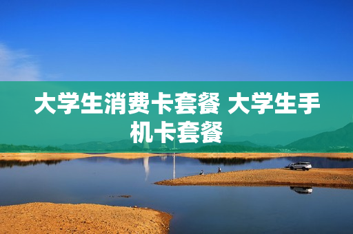 大学生消费卡套餐 大学生手机卡套餐