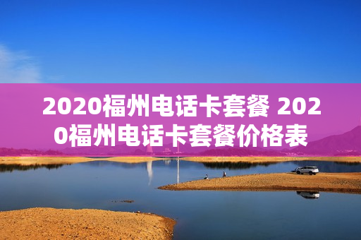2020福州电话卡套餐 2020福州电话卡套餐价格表