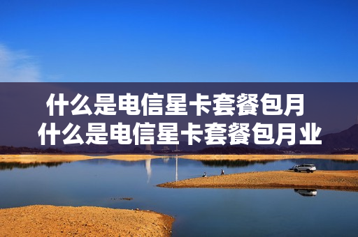 什么是电信星卡套餐包月 什么是电信星卡套餐包月业务