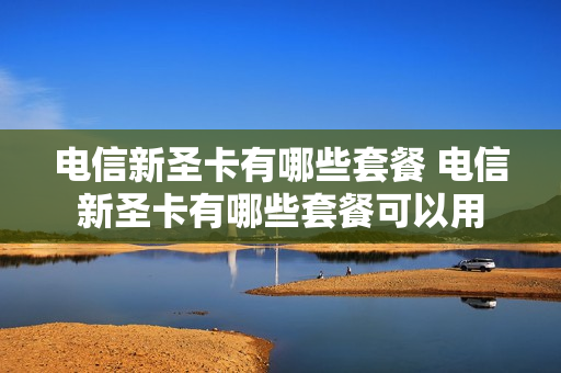 电信新圣卡有哪些套餐 电信新圣卡有哪些套餐可以用